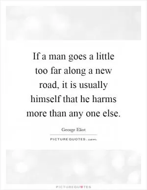 If a man goes a little too far along a new road, it is usually himself that he harms more than any one else Picture Quote #1
