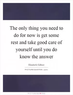 The only thing you need to do for now is get some rest and take good care of yourself until you do know the answer Picture Quote #1