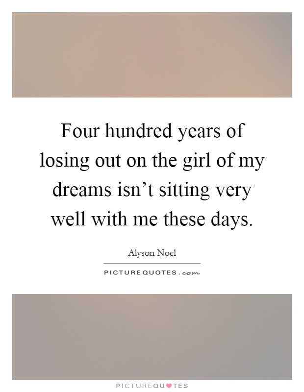 Four hundred years of losing out on the girl of my dreams isn't sitting very well with me these days Picture Quote #1