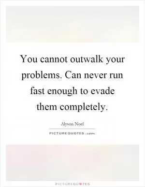 You cannot outwalk your problems. Can never run fast enough to evade them completely Picture Quote #1