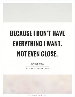 Because I don’t have everything I want. Not even close Picture Quote #1