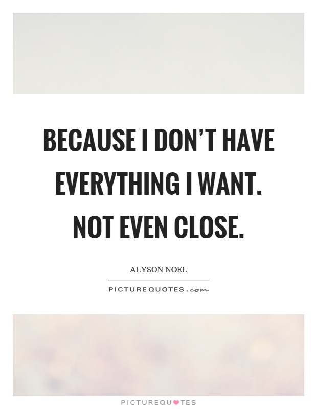Because I don't have everything I want. Not even close Picture Quote #1