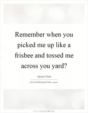 Remember when you picked me up like a frisbee and tossed me across you yard? Picture Quote #1