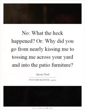 No: What the heck happened? Or: Why did you go from nearly kissing me to tossing me across your yard and into the patio furniture? Picture Quote #1