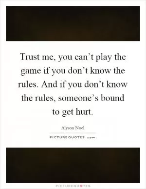 Trust me, you can’t play the game if you don’t know the rules. And if you don’t know the rules, someone’s bound to get hurt Picture Quote #1