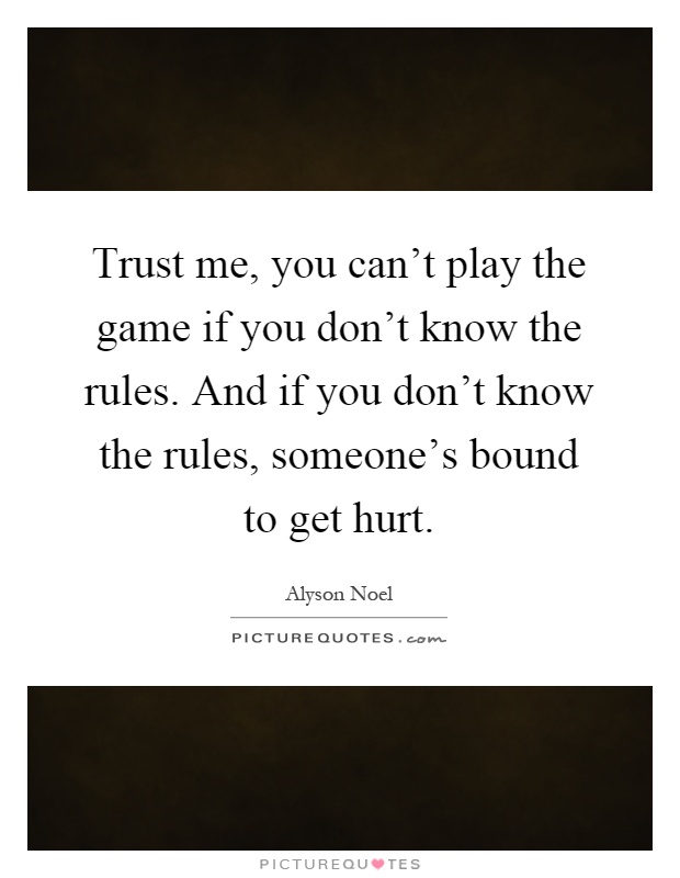 Trust me, you can't play the game if you don't know the rules. And if you don't know the rules, someone's bound to get hurt Picture Quote #1