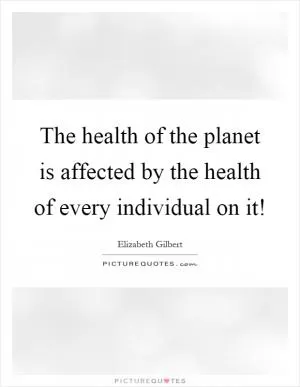 The health of the planet is affected by the health of every individual on it! Picture Quote #1