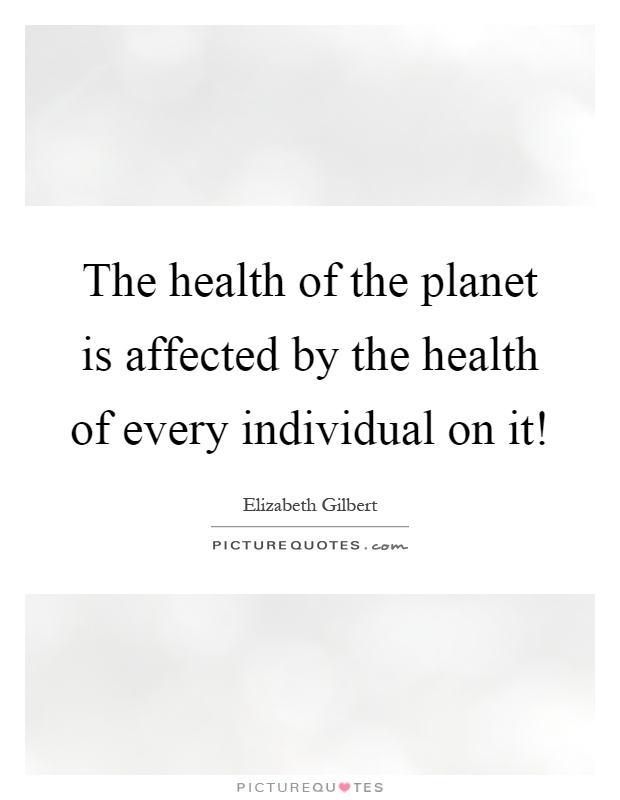 The health of the planet is affected by the health of every individual on it! Picture Quote #1