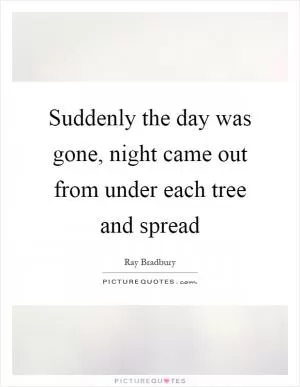 Suddenly the day was gone, night came out from under each tree and spread Picture Quote #1