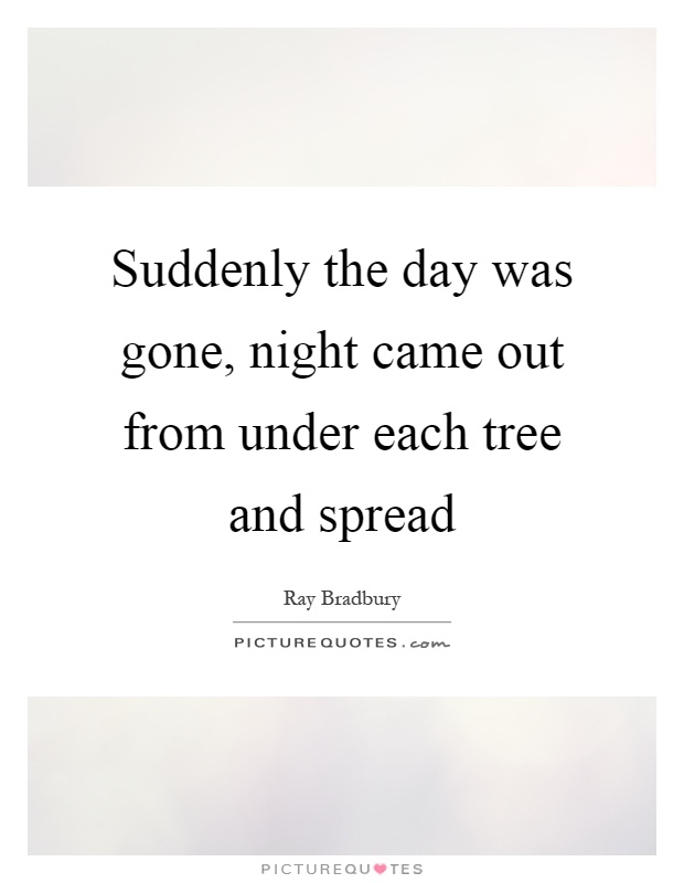 Suddenly the day was gone, night came out from under each tree and spread Picture Quote #1