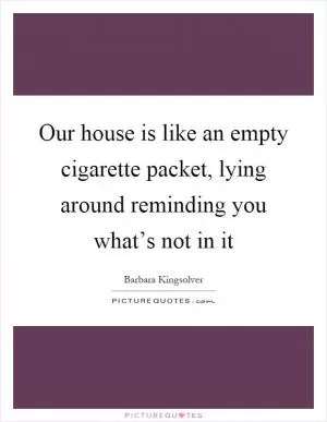 Our house is like an empty cigarette packet, lying around reminding you what’s not in it Picture Quote #1