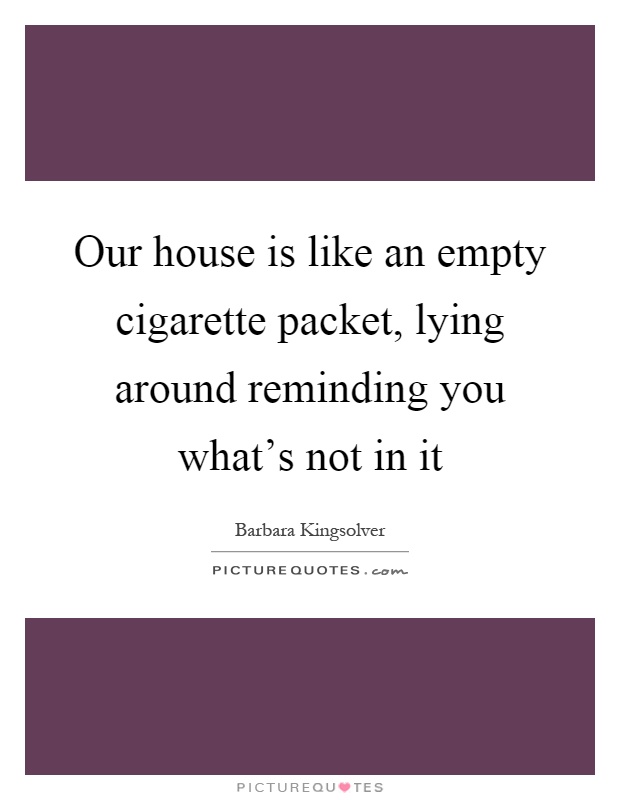 Our house is like an empty cigarette packet, lying around reminding you what's not in it Picture Quote #1