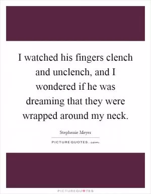 I watched his fingers clench and unclench, and I wondered if he was dreaming that they were wrapped around my neck Picture Quote #1