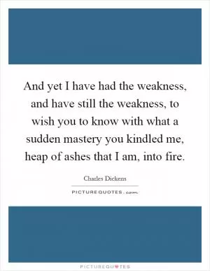 And yet I have had the weakness, and have still the weakness, to wish you to know with what a sudden mastery you kindled me, heap of ashes that I am, into fire Picture Quote #1