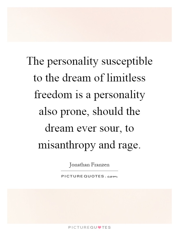 The personality susceptible to the dream of limitless freedom is a personality also prone, should the dream ever sour, to misanthropy and rage Picture Quote #1