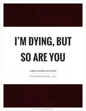 I’m dying, but so are you Picture Quote #1