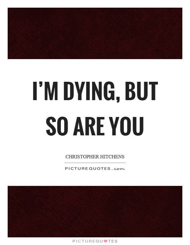 I'm dying, but so are you Picture Quote #1
