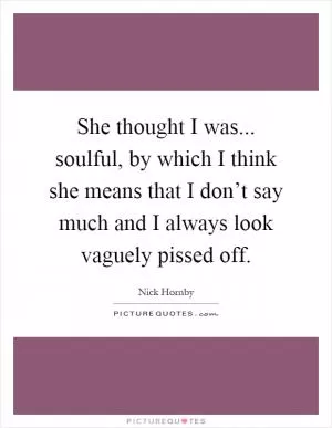 She thought I was... soulful, by which I think she means that I don’t say much and I always look vaguely pissed off Picture Quote #1