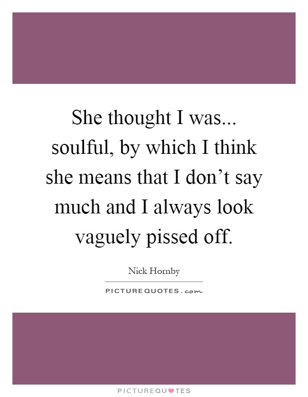 She thought I was... soulful, by which I think she means that I don't say much and I always look vaguely pissed off Picture Quote #1