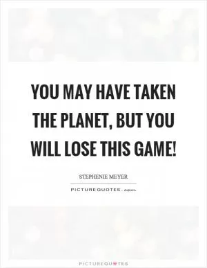 You may have taken the planet, but you will lose this game! Picture Quote #1
