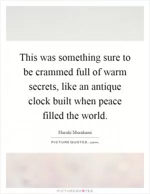 This was something sure to be crammed full of warm secrets, like an antique clock built when peace filled the world Picture Quote #1