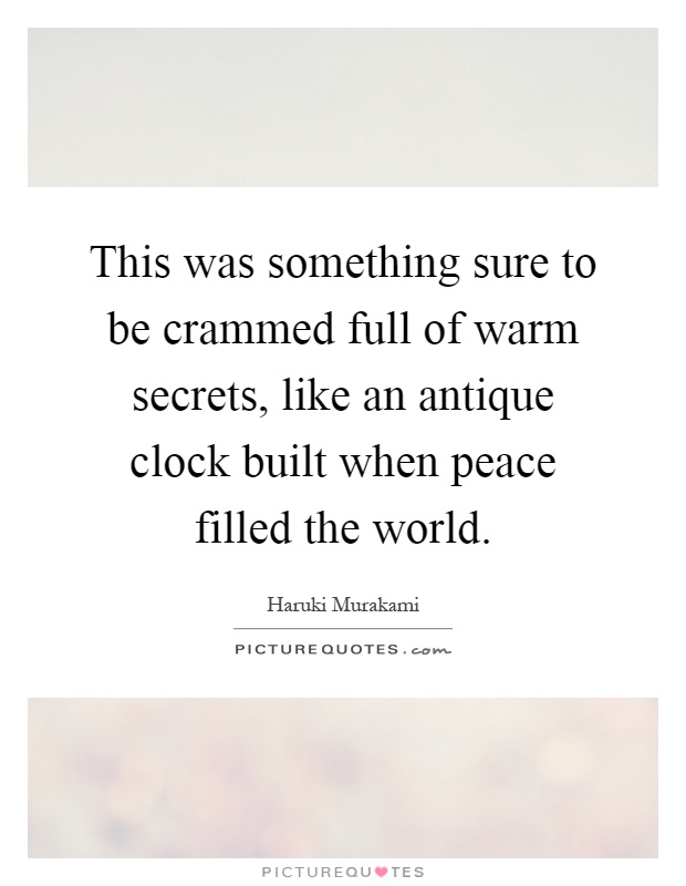 This was something sure to be crammed full of warm secrets, like an antique clock built when peace filled the world Picture Quote #1
