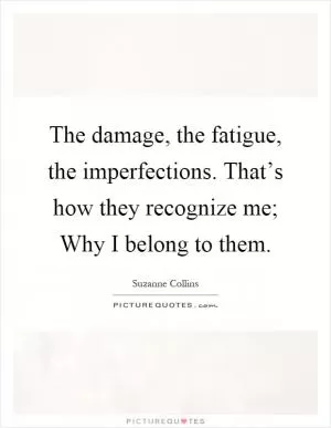 The damage, the fatigue, the imperfections. That’s how they recognize me; Why I belong to them Picture Quote #1