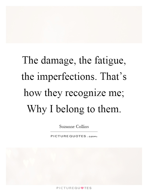 The damage, the fatigue, the imperfections. That's how they recognize me; Why I belong to them Picture Quote #1