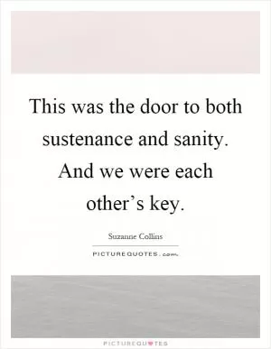 This was the door to both sustenance and sanity. And we were each other’s key Picture Quote #1