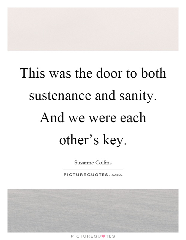 This was the door to both sustenance and sanity. And we were each other's key Picture Quote #1