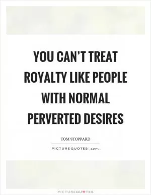 You can’t treat royalty like people with normal perverted desires Picture Quote #1