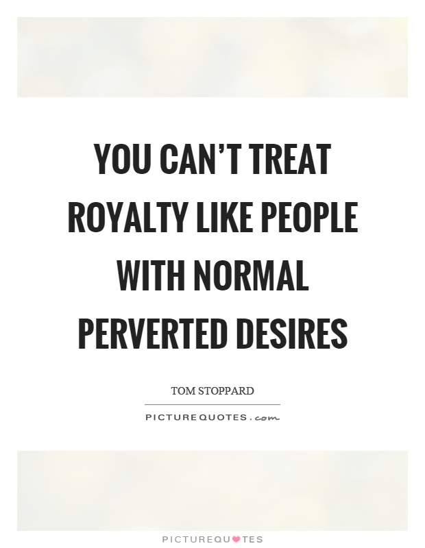 You can't treat royalty like people with normal perverted desires Picture Quote #1