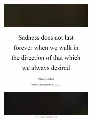 Sadness does not last forever when we walk in the direction of that which we always desired Picture Quote #1