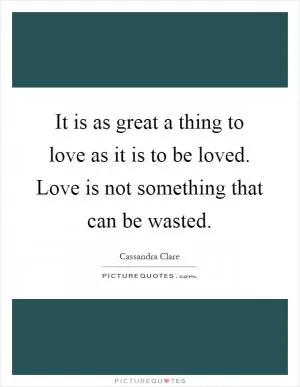 It is as great a thing to love as it is to be loved. Love is not something that can be wasted Picture Quote #1