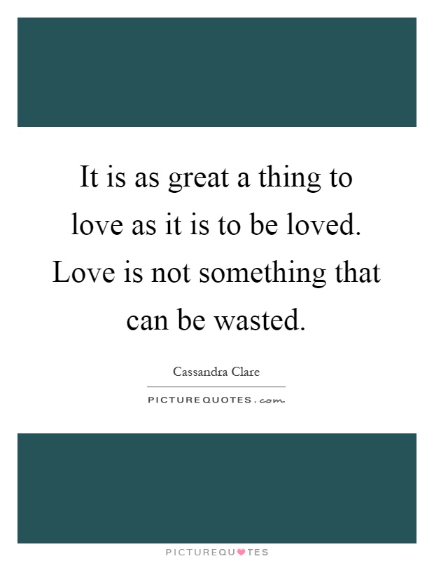 It is as great a thing to love as it is to be loved. Love is not something that can be wasted Picture Quote #1