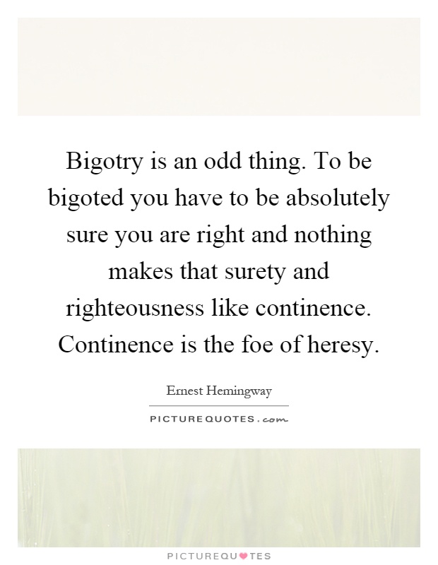 Bigotry is an odd thing. To be bigoted you have to be absolutely sure you are right and nothing makes that surety and righteousness like continence. Continence is the foe of heresy Picture Quote #1