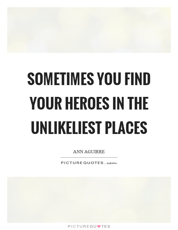 Sometimes you find your heroes in the unlikeliest places Picture Quote #1