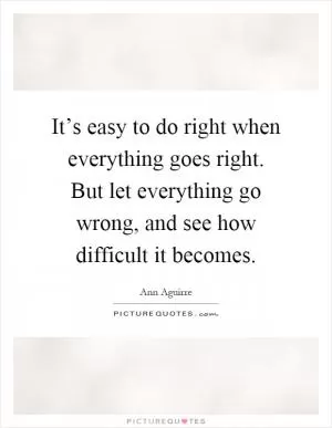 It’s easy to do right when everything goes right. But let everything go wrong, and see how difficult it becomes Picture Quote #1