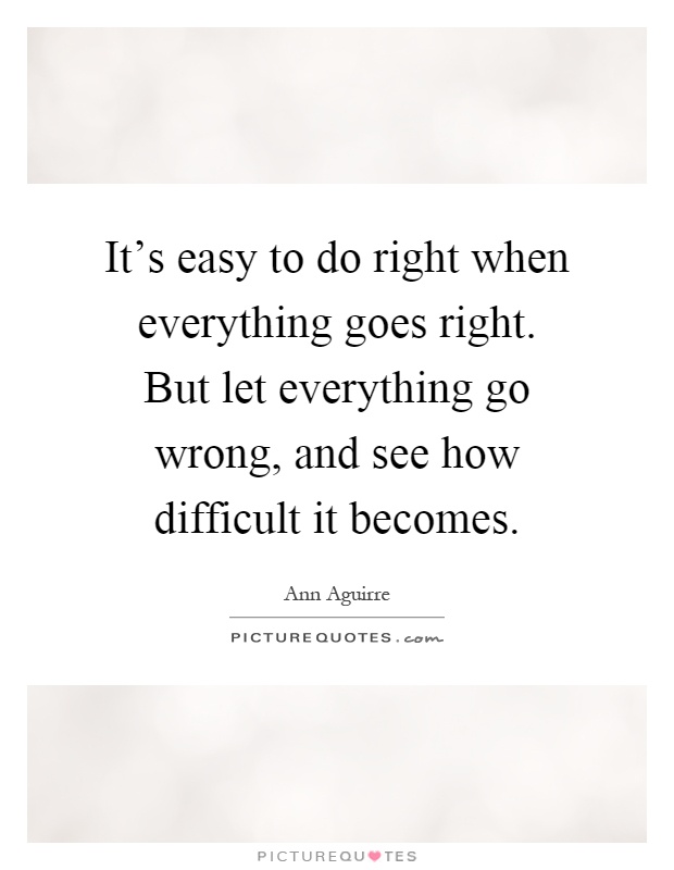It's easy to do right when everything goes right. But let everything go wrong, and see how difficult it becomes Picture Quote #1