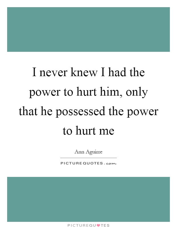 I never knew I had the power to hurt him, only that he possessed the power to hurt me Picture Quote #1