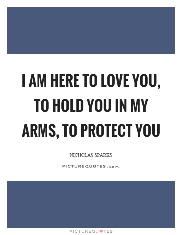 I am here to love you, to hold you in my arms, to protect you Picture Quote #1