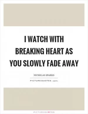 I watch with breaking heart as you slowly fade away Picture Quote #1