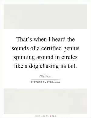 That’s when I heard the sounds of a certified genius spinning around in circles like a dog chasing its tail Picture Quote #1