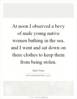At noon I observed a bevy of nude young native women bathing in the sea, and I went and sat down on there clothes to keep them from being stolen Picture Quote #1