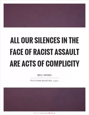 All our silences in the face of racist assault are acts of complicity Picture Quote #1
