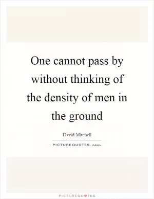 One cannot pass by without thinking of the density of men in the ground Picture Quote #1
