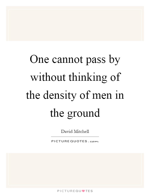 One cannot pass by without thinking of the density of men in the ground Picture Quote #1