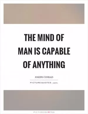 The mind of man is capable of anything Picture Quote #1