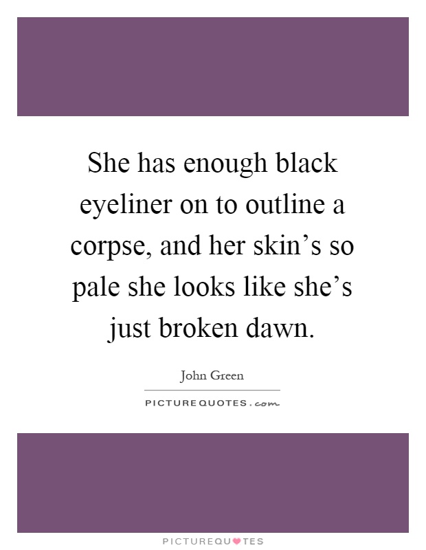 She has enough black eyeliner on to outline a corpse, and her skin's so pale she looks like she's just broken dawn Picture Quote #1