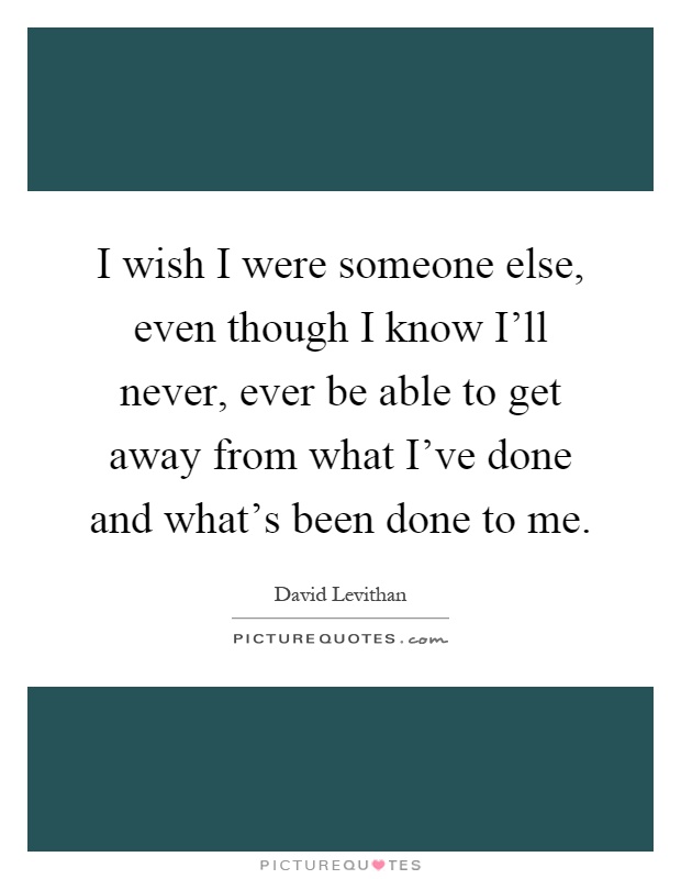 I wish I were someone else, even though I know I'll never, ever be able to get away from what I've done and what's been done to me Picture Quote #1